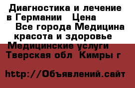 Диагностика и лечение в Германии › Цена ­ 59 000 - Все города Медицина, красота и здоровье » Медицинские услуги   . Тверская обл.,Кимры г.